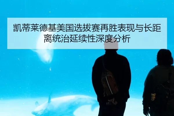 凯蒂莱德基美国选拔赛再胜表现与长距离统治延续性深度分析
