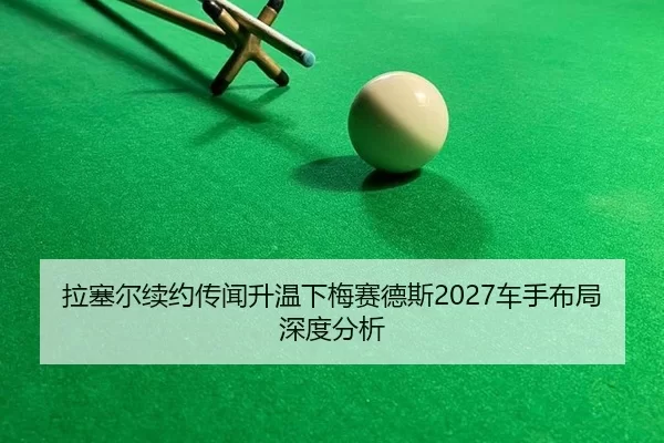 拉塞尔续约传闻升温下梅赛德斯2027车手布局深度分析